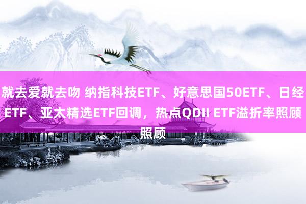 就去爱就去吻 纳指科技ETF、好意思国50ETF、日经ETF、亚太精选ETF回调，热点QDII ETF溢折率照顾