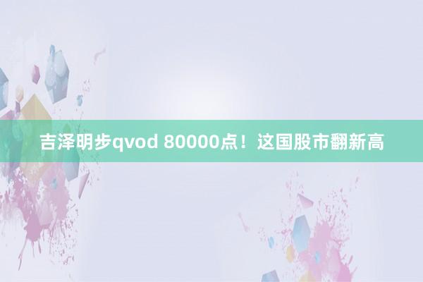 吉泽明步qvod 80000点！这国股市翻新高