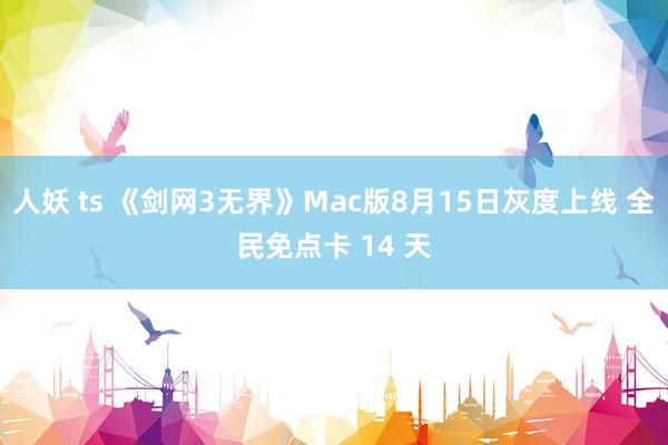 人妖 ts 《剑网3无界》Mac版8月15日灰度上线 全民免点卡 14 天