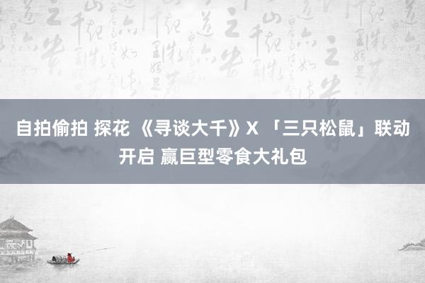 自拍偷拍 探花 《寻谈大千》X 「三只松鼠」联动开启 赢巨型零食大礼包