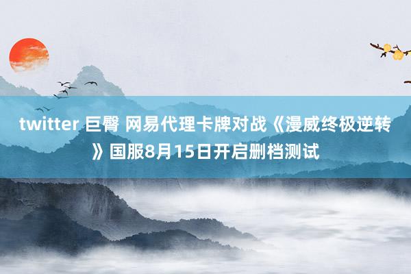 twitter 巨臀 网易代理卡牌对战《漫威终极逆转》国服8月15日开启删档测试