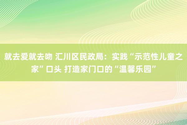 就去爱就去吻 汇川区民政局：实践“示范性儿童之家”口头 打造家门口的“温馨乐园”