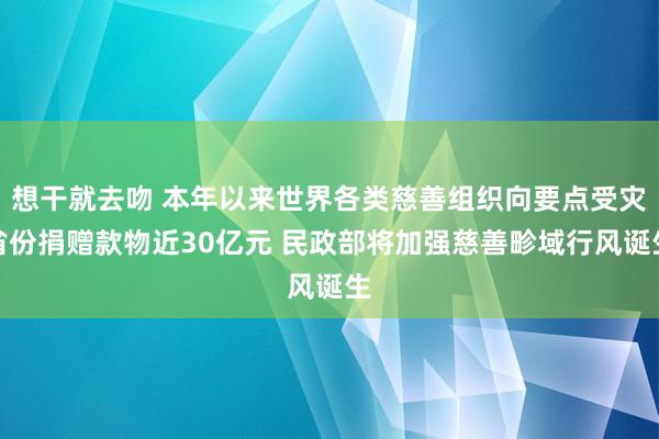 想干就去吻 本年以来世界各类慈善组织向要点受灾省份捐赠款物近30亿元 民政部将加强慈善畛域行风诞生