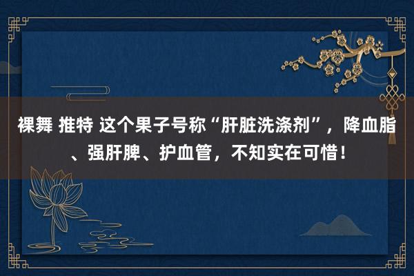 裸舞 推特 这个果子号称“肝脏洗涤剂”，降血脂、强肝脾、护血管，不知实在可惜！