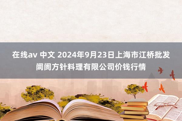 在线av 中文 2024年9月23日上海市江桥批发阛阓方针料理有限公司价钱行情