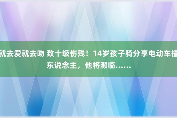 就去爱就去吻 致十级伤残！14岁孩子骑分享电动车撞东说念主，他将濒临......