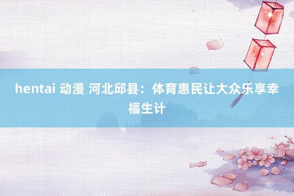 hentai 动漫 河北邱县：体育惠民让大众乐享幸福生计