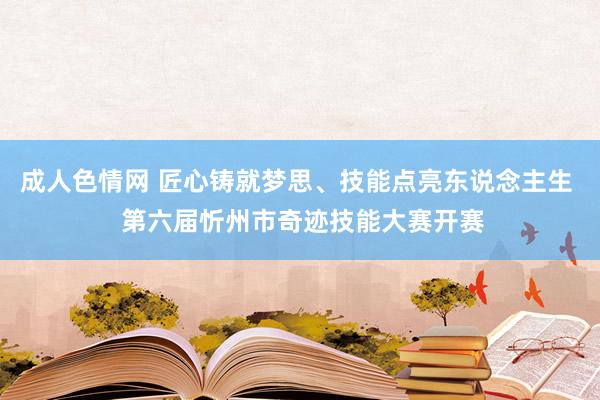 成人色情网 匠心铸就梦思、技能点亮东说念主生  第六届忻州市奇迹技能大赛开赛