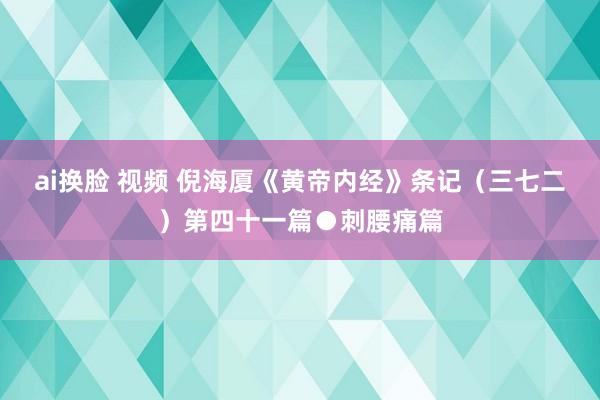 ai换脸 视频 倪海厦《黄帝内经》条记（三七二）第四十一篇●刺腰痛篇