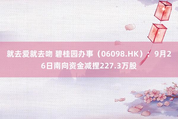 就去爱就去吻 碧桂园办事（06098.HK）：9月26日南向资金减捏227.3万股