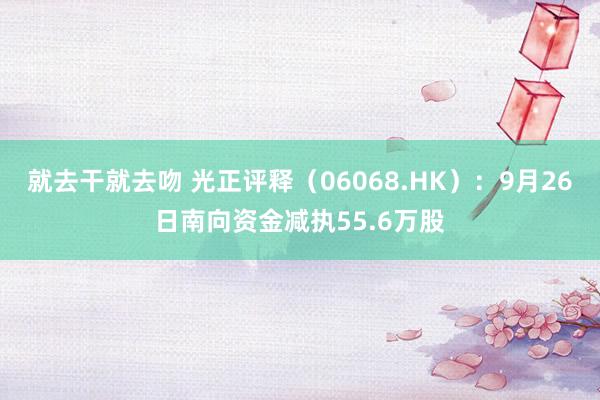 就去干就去吻 光正评释（06068.HK）：9月26日南向资金减执55.6万股