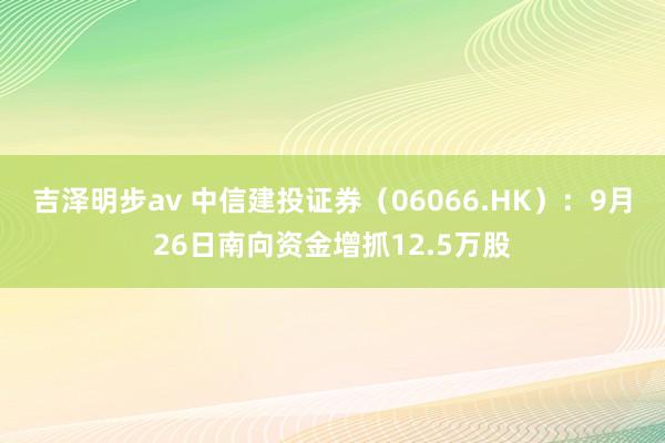 吉泽明步av 中信建投证券（06066.HK）：9月26日南向资金增抓12.5万股