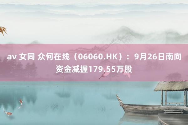 av 女同 众何在线（06060.HK）：9月26日南向资金减握179.55万股