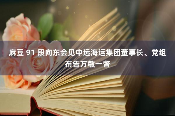 麻豆 91 段向东会见中远海运集团董事长、党组布告万敏一瞥