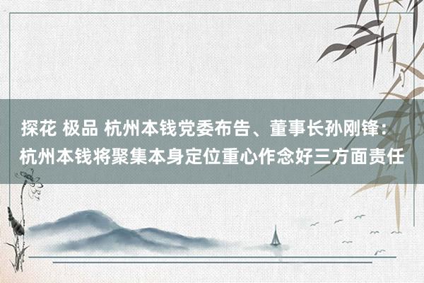 探花 极品 杭州本钱党委布告、董事长孙刚锋： 杭州本钱将聚集本身定位重心作念好三方面责任