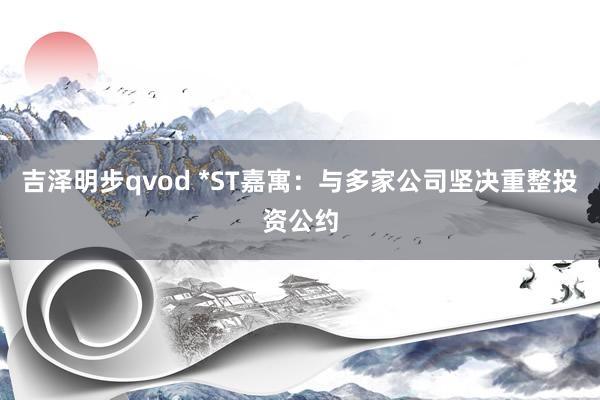 吉泽明步qvod *ST嘉寓：与多家公司坚决重整投资公约