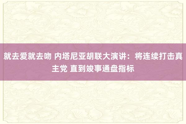 就去爱就去吻 内塔尼亚胡联大演讲：将连续打击真主党 直到竣事通盘指标