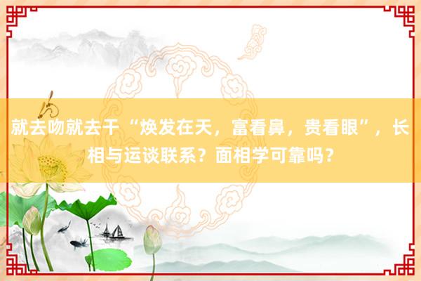 就去吻就去干 “焕发在天，富看鼻，贵看眼”，长相与运谈联系？面相学可靠吗？