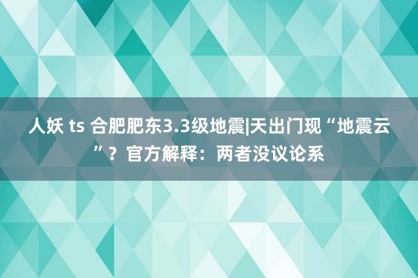 人妖 ts 合肥肥东3.3级地震|天出门现“地震云”？官方解释：两者没议论系