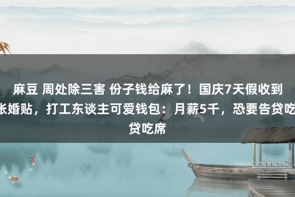 麻豆 周处除三害 份子钱给麻了！国庆7天假收到8张婚贴，打工东谈主可爱钱包：月薪5千，恐要告贷吃席