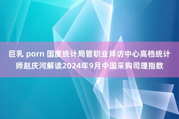 巨乳 porn 国度统计局管职业拜访中心高档统计师赵庆河解读2024年9月中国采购司理指数