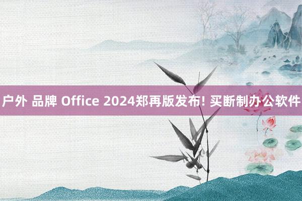 户外 品牌 Office 2024郑再版发布! 买断制办公软件