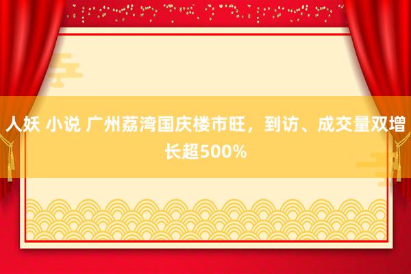 人妖 小说 广州荔湾国庆楼市旺，到访、成交量双增长超500%