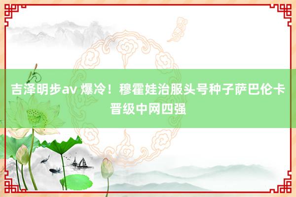 吉泽明步av 爆冷！穆霍娃治服头号种子萨巴伦卡晋级中网四强