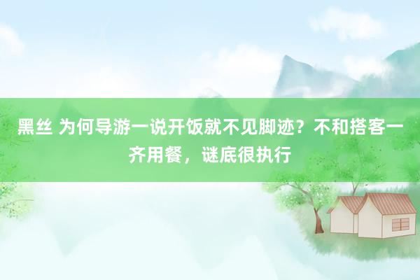 黑丝 为何导游一说开饭就不见脚迹？不和搭客一齐用餐，谜底很执行