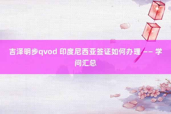 吉泽明步qvod 印度尼西亚签证如何办理 —— 学问汇总