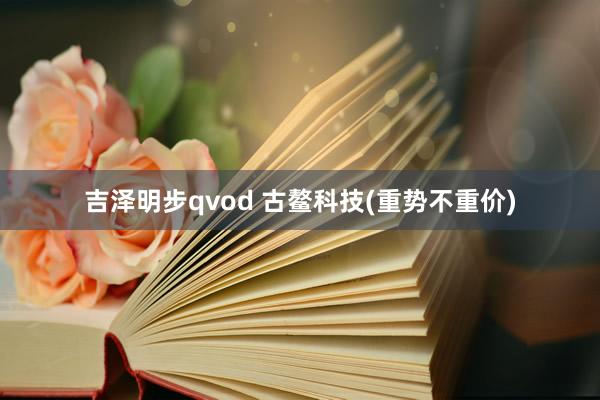 吉泽明步qvod 古鳌科技(重势不重价)