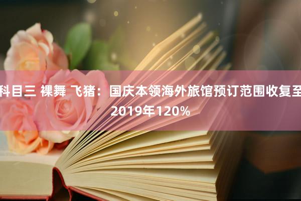 科目三 裸舞 飞猪：国庆本领海外旅馆预订范围收复至2019年120%