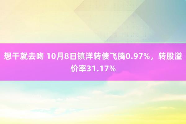 想干就去吻 10月8日镇洋转债飞腾0.97%，转股溢价率31.17%