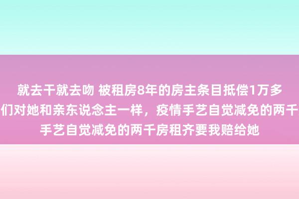 就去干就去吻 被租房8年的房主条目抵偿1万多元，女子哭诉：咱们对她和亲东说念主一样，疫情手艺自觉减免的两千房租齐要我赔给她