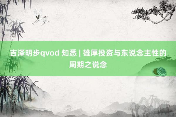 吉泽明步qvod 知悉 | 雄厚投资与东说念主性的周期之说念