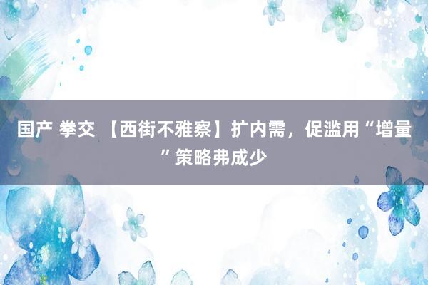 国产 拳交 【西街不雅察】扩内需，促滥用“增量”策略弗成少