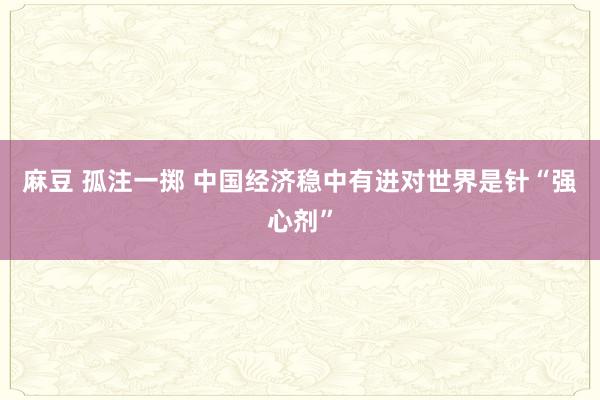 麻豆 孤注一掷 中国经济稳中有进对世界是针“强心剂”