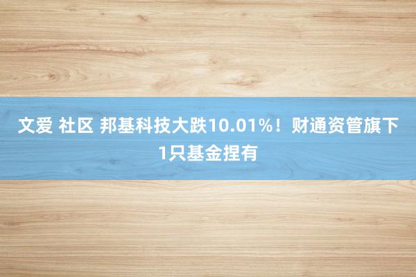 文爱 社区 邦基科技大跌10.01%！财通资管旗下1只基金捏有