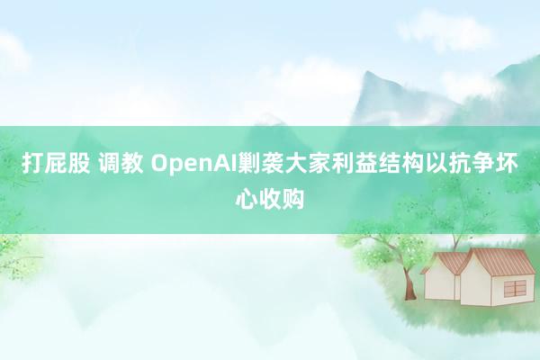 打屁股 调教 OpenAI剿袭大家利益结构以抗争坏心收购