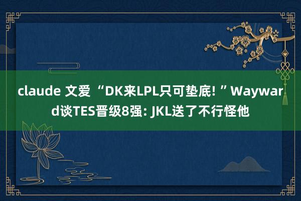 claude 文爱 “DK来LPL只可垫底! ”Wayward谈TES晋级8强: JKL送了不行怪他