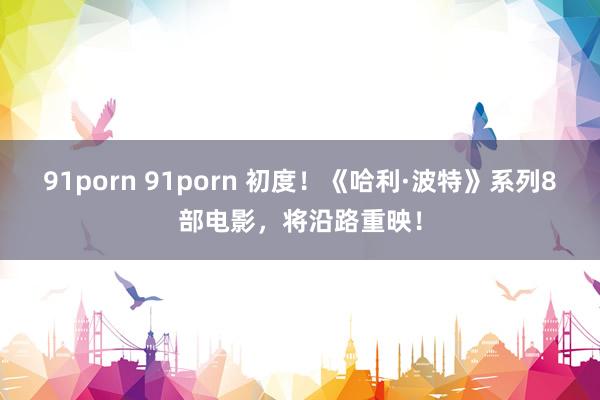 91porn 91porn 初度！《哈利·波特》系列8部电影，将沿路重映！