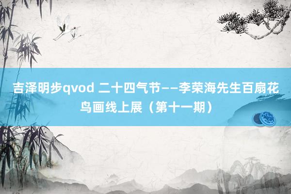 吉泽明步qvod 二十四气节——李荣海先生百扇花鸟画线上展（第十一期）