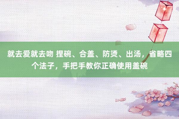 就去爱就去吻 捏碗、合盖、防烫、出汤，省略四个法子，手把手教你正确使用盖碗