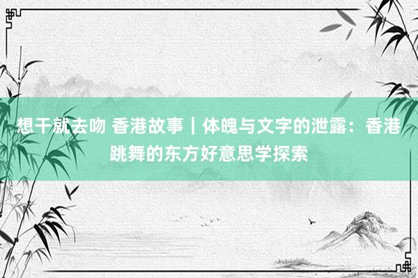 想干就去吻 香港故事｜体魄与文字的泄露：香港跳舞的东方好意思学探索