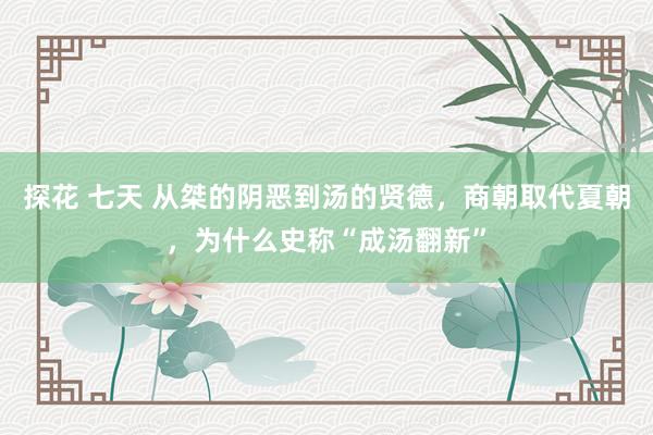 探花 七天 从桀的阴恶到汤的贤德，商朝取代夏朝，为什么史称“成汤翻新”