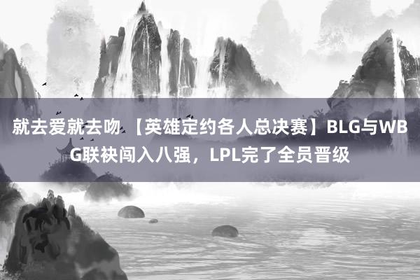 就去爱就去吻 【英雄定约各人总决赛】BLG与WBG联袂闯入八强，LPL完了全员晋级