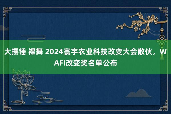 大摆锤 裸舞 2024寰宇农业科技改变大会散伙，WAFI改变奖名单公布