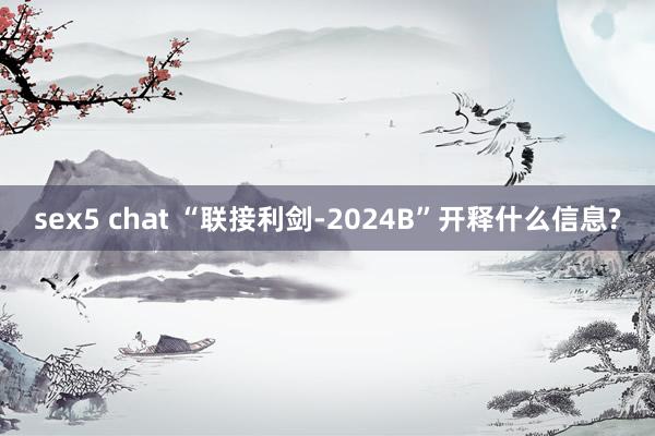 sex5 chat “联接利剑-2024B”开释什么信息?