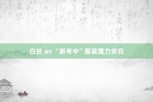 白丝 av “新考中”服装魔力安在