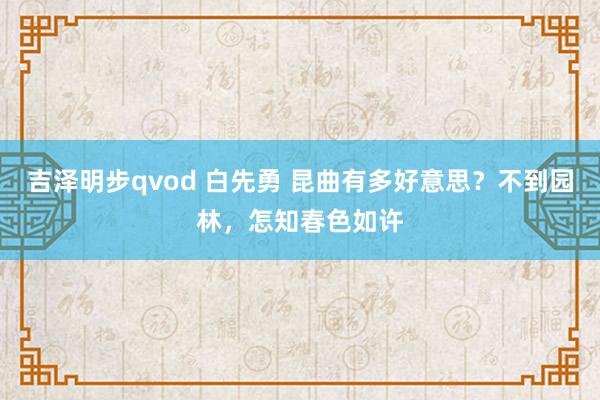 吉泽明步qvod 白先勇 昆曲有多好意思？不到园林，怎知春色如许